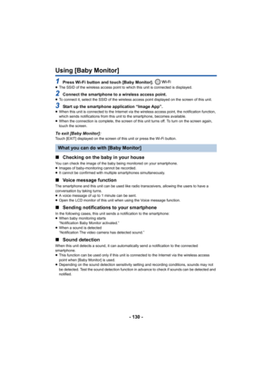 Page 130- 130 -
Using [Baby Monitor]
1Press Wi-Fi button and touch [Baby Monitor]. ≥The SSID of the wireless access point to which this unit is connected is displayed.
2Connect the smartphone to a wireless access point.≥To connect it, select the SSID of the wireless acce ss point displayed on the screen of this unit.
3Start up the smartphone application “Image App”.≥When this unit is connected to the Internet via the wireless access point, the notification function, 
which sends notifications from this unit to...