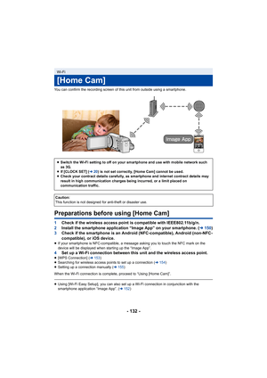 Page 132- 132 -
You can confirm the recording screen of this unit from outside using a smartphone.
Preparations before using [Home Cam]
1Check if the wireless access point is compatible with IEEE802.11b/g/n.
2 Install the smartphone application “Image App” on your smartphone. ( l150)
3 Check if the smartphone is an Android (NFC-compatible), Android (non-NFC-
compatible), or iOS device.
≥If your smartphone is NFC-compatible, a message asking you to touch the NFC mark on the 
device will be displayed when starting...