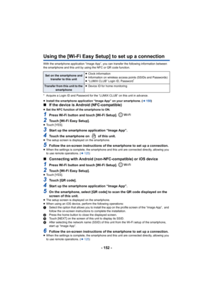 Page 152- 152 -
Using the [Wi-Fi Easy Setup] to set up a connection
With the smartphone application “Image App”, you can transfer the following information between 
the smartphone and this unit by using the NFC or QR code function.
* Acquire a Login ID and Password for the “LUMIX CLUB” on this unit in advance.
≥Install the smartphone application “Image App” on your smartphone. ( l150)
∫ If the device is Android (NFC-compatible)
≥Set the NFC function of the smartphone to ON.
1Press Wi-Fi button and touch [Wi-Fi...