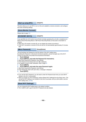 Page 163- 163 -
This item allows you to use NFC to turn on this unit, establish a remote connection, and configure 
the home monitoring settings.
Please refer to page 137.
If you set [ON], the LCD monitor turns off when remotely operating this unit with a smartphone (in 
Motion Picture Recording Mode or Still Picture Recording Mode) so that power consumption is 
reduced.
≥ When the LCD monitor is turned off, you can display the screen by touching it.
≥ If the Wi-Fi connection is turned off, this unit will turn...