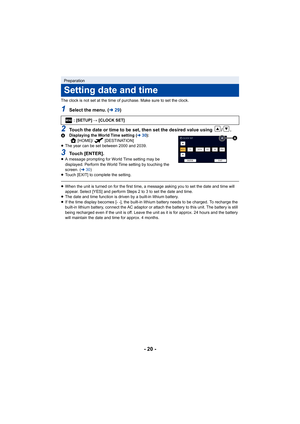 Page 20- 20 -
The clock is not set at the time of purchase. Make sure to set the clock.
1Select the menu. (l29)
2Touch the date or time to be set, then set the desired value using  / .A Displaying the World Time setting ( l30):
[HOME]/ [DESTINATION]
≥ The year can be set between 2000 and 2039.
3Touch [ENTER].≥A message prompting for World Time setting may be 
displayed. Perform the World Time setting by touching the 
screen. ( l30)
≥ Touch [EXIT] to complete the setting.
≥When the unit is turned on for the...