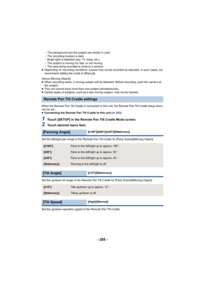 Page 205- 205 -
jThe background and the subject are similar in color
j The recording location is dark
j Bright light is detected (sky, TV, lamp, etc.)
j The subject is moving too fast, or not moving
j The area being recorded is close to a window
≥ Depending on recording conditions, scenes may not be recorded as intended. In such cases, we 
recommend setting the mode to [Manual].
(About [Moving Object])
≥ When recording starts, a moving subject will be detected. Before recording, point the camera at 
the...