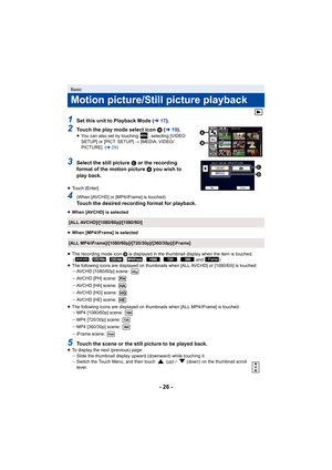 Page 26- 26 -
1Set this unit to Playback Mode (l17).
2Touch the play mode select icon  A  (l 19).≥You can also set by touching  , selecting [VIDEO 
SETUP] or [PICT. SETUP]  # [MEDIA, VIDEO/
PICTURE]. ( l29)
3Select the still picture  C or the recording 
format of the motion picture  D you wish to 
play back.
≥ Touch [Enter].
4(When [AVCHD] or [MP4/iFrame] is touched)
Touch the desired recording format for playback.
≥When [AVCHD] is selected
≥ When [MP4/iFrame] is selected
≥ The recording mode icon  B is...