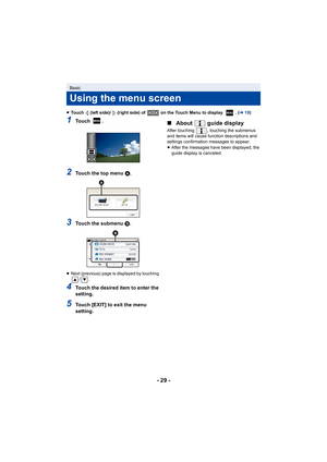 Page 29- 29 -
≥Touch   (left side)/   (right side) of   on the Touch Menu to display  . ( l19)
1To u c h  .
2Touch the top menu  A.
3Touch the submenu B.
≥ Next (previous) page is displayed by touching 
/.
4Touch the desired item to enter the 
setting.
5Touch [EXIT] to exit the menu 
setting.
∫About  guide display
After touching  , touching the submenus 
and items will cause function descriptions and 
settings confirmation messages to appear.
≥After the messages have been displayed, the 
guide display is...