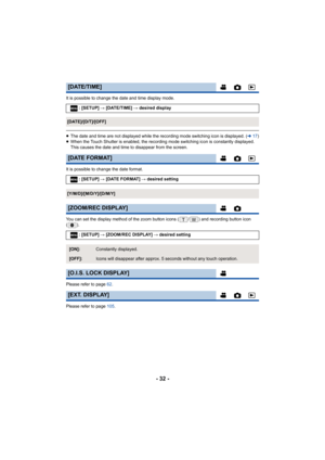 Page 32- 32 -
It is possible to change the date and time display mode.
≥The date and time are not displayed while the recording mode switching icon is displayed. ( l17)
≥ When the Touch Shutter is enabled, the recording mode switching icon is constantly displayed. 
This causes the date and time to disappear from the screen.
It is possible to change the date format.
You can set the display method of the zoom button icons ( / ) and recording button icon 
().
Please refer to page  62.
Please refer to page  105....