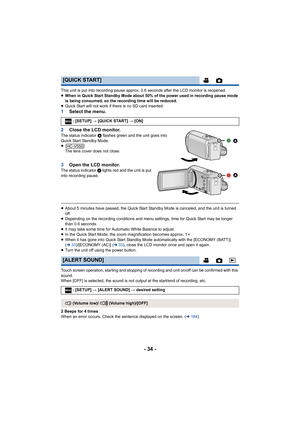 Page 34- 34 -
This unit is put into recording pause approx. 0.6 seconds after the LCD monitor is reopened.
≥When in Quick Start Standby Mode about 50% of the power used in recording pause mode 
is being consumed, so the recording time will be reduced.
≥ Quick Start will not work if there is no SD card inserted.
1 Select the menu.
2 Close the LCD monitor.
The status indicator  A flashes green and the unit goes into 
Quick Start Standby Mode.
≥ The lens cover does not close.
3 Open the LCD monitor.The status...