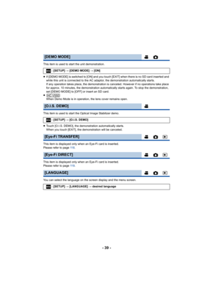 Page 39- 39 -
This item is used to start the unit demonstration.
≥If [DEMO MODE] is switched to [ON] and you touch [EXIT] when there is no SD card inserted and 
while this unit is connected to the AC adapt or, the demonstration automatically starts.
If any operation takes place, the demonstration is canceled. However if no operations take place 
for approx. 10 minutes, the demonstration automatically starts again. To stop the demonstration, 
set [DEMO MODE] to [OFF] or insert an SD card.
≥ When Demo Mode is in...