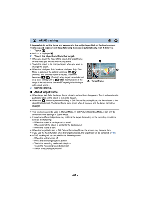 Page 61- 61 -
It is possible to set the focus and exposure to the subject specified on the touch screen.
The focus and exposure will keep following the subject automatically even if it moves.
1To u c h  .≥An icon is displayed  B.2Touch the object and lock the target.≥When you touch the head of the object, the target frame 
on the head gets locked and tracking starts.
≥ Touch the object to be changed again when you want to 
change the target.
≥ When the Intelligent Auto Mode or Intelligent Auto Plus 
Mode is...