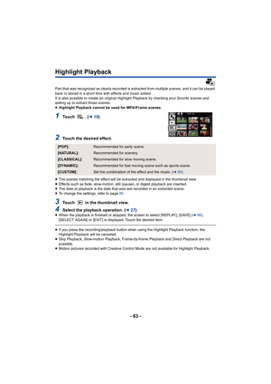 Page 83- 83 -
Highlight Playback
Part that was recognized as clearly recorded is extracted from multiple scenes, and it can be played 
back or stored in a short time with effects and music added.
It is also possible to create an original Highlight Playback by checking your favorite scenes and 
setting up to extract those scenes.
≥ Highlight Playback cannot be used for MP4/iFrame scenes.
1To u c h  .  ( l19)
2Touch the desired effect.
≥The scenes matching the effect will be extracted and displayed in the...