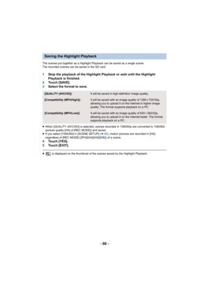 Page 88- 88 -
The scenes put together as a Highlight Playback can be saved as a single scene.
The recorded scenes can be saved in the SD card.
1Stop the playback of the Highlight Playback or wait until the Highlight 
Playback is finished.
2 To u c h  [ S AV E ] .
3 Select the format to save.
≥When [QUALITY (AVCHD)] is selected, scenes recorded in 1080/60p are converted to 1080/60i 
(picture quality [HA] of [REC MODE]) and saved.
≥ If you select [1080/60i] in [SCENE SETUP] ( l85), motion pictures are recorded in...