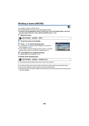 Page 99- 99 -
Dividing a scene (AVCHD)
It is possible to divide an AVCHD scene. 
Any unwanted parts in the scene can be deleted after dividing.
≥Press the recording/playback button to switch this unit to the Playback Mode, and touch 
the play mode select icon. Then, select the AVCHD scene. ( l26)
1Select the menu.
2Touch the scene to be divided.
3Touch   to set the dividing point.≥It is convenient to use Slow-motion Playback and Frame-by-
frame Playback. ( l78)
≥ Touch [YES] to continue dividing the same scene....