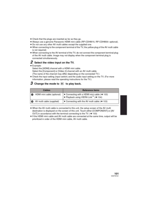 Page 101101VQT3Y41
≥Check that the plugs are inserted as far as they go.
≥ Always use a genuine Panasonic HDMI mini  cable (RP-CDHM15, RP-CDHM30: optional).
≥ Do not use any other AV multi cables except the supplied one.
≥ When connecting to the component terminal of the TV, the yellow plug of the AV multi cable 
is not required.
≥ When connecting to the AV terminal of the TV, do not connect the component terminal plug 
of the AV multi cable. Image may not display when the component terminal plug is 
connected...