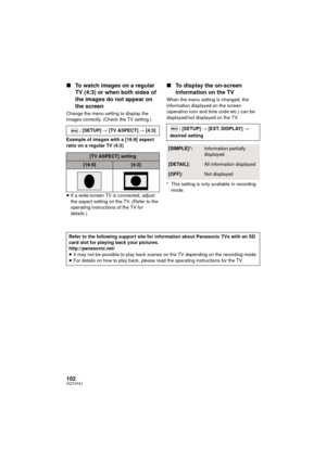 Page 102102VQT3Y41
∫To watch images on a regular 
TV (4:3) or when both sides of 
the images do not appear on 
the screen
Change the menu setting to display the 
images correctly. (Check the TV setting.)
Example of images with a [16:9] aspect 
ratio on a regular TV (4:3)
≥If a wide-screen TV is connected, adjust 
the aspect setting on the TV. (Refer to the 
operating instructions of the TV for 
details.)
∫ To display the on-screen 
information on the TV
When the menu setting is changed, the 
information...