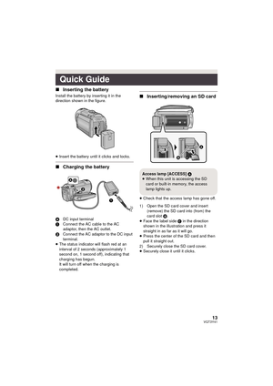 Page 1313VQT3Y41
∫Inserting the battery
Install the battery by inserting it in the 
direction shown in the figure.
≥Insert the battery until it clicks and locks.
∫ Charging the battery
A DC input terminal
1 Connect the AC cable to the AC 
adaptor, then the AC outlet.
2 Connect the AC adaptor to the DC input 
terminal.
≥ The status indicator will flash red at an 
interval of 2 seconds (approximately 1 
second on, 1 second off), indicating that 
charging has begun.
It will turn off when the charging is...