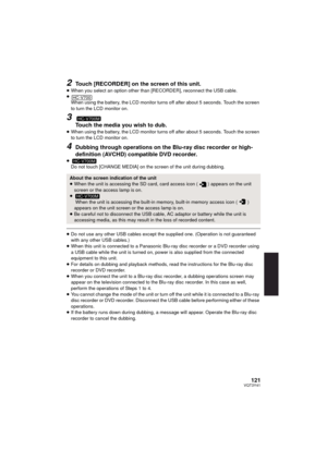 Page 121121VQT3Y41
2Touch [RECORDER] on the screen of this unit.≥When you select an option other than [RECORDER], reconnect the USB cable.
≥ When using the battery, the LCD monitor turns off after about 5 seconds. Touch the screen 
to turn the LCD monitor on.
3
Touch the media you wish to dub.
≥When using the battery, the LCD monitor turns off after about 5 seconds. Touch the screen 
to turn the LCD monitor on.
4Dubbing through operations on the Bl u-ray disc recorder or high-
definition (AVCHD) compatible DVD...