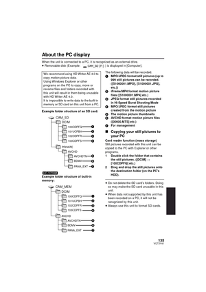 Page 135135VQT3Y41
About the PC display
When the unit is connected to a PC, it is recognized as an external drive.
≥Removable disk (Example:  ) is displayed in [Computer].
Example folder structure of an SD card:
Example folder structure of built-in 
memory: The following data will be recorded.
1
MPO/JPEG format still pictures (up to 
999 still pictures can be recorded. 
([S1000001.MPO], [S1000001.JPG], 
etc.))
2 iFrame/MP4 format motion picture 
files ([S1000001.MP4] etc.)
3 JPEG format still pictures recorded...