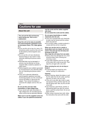 Page 149149VQT3Y41
Keep this unit as far away as possible 
from electromagnetic equipment (such 
as microwave ovens, TVs, video games 
etc.).
≥If you use this unit on top of or near a TV, 
the pictures and/or sound on this unit may 
be disrupted by electromagnetic wave 
radiation.
≥ Do not use this unit near cell phones 
because doing so may result in noise 
adversely affecting the pictures and/or 
sound.
≥ Recorded data may be damaged, or 
pictures may be distorted, by strong 
magnetic fields created by...