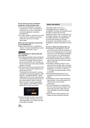 Page 150150VQT3Y41
Do not use the unit for surveillance 
purposes or other business uses.
≥This unit was designed for consumer 
intermittent use. It was not intended for 
continuous use, or for any industrial or 
commercial application resulting in 
prolonged use.
≥ In certain situations, continuous use could 
cause the unit to overheat and cause a 
malfunction. Such use is strongly 
discouraged.
When you are not going to use the unit 
for an extended time
≥ When storing the unit in a cupboard or 
cabinet, it is...