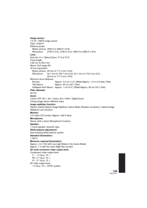 Page 159159VQT3Y41
Image sensor:
1/2.33 z 1MOS image sensor
Total; 15300 K
Effective pixels; Motion picture; 3550 K to 2580 K (16:9)
Still picture; 2790 K (4:3), 2790 K (3:2), 3550 K to 2580 K (16:9)
Lens:
Auto Iris, 21 k Optical Zoom, F1.8 to F3.5
Focal length;
2.82 mm to 59.2 mm
Macro (Full range AF)
35 mm equivalent;
Motion picture; 28 mm to 717.4 mm (16:9)
Still picture; 34.7 mm to 728.7 mm (4:3), 34.1 mm to 715.2 mm (3:2),  28 mm to 717.4 mm (16:9)
Minimum focus distance; Normal;  Approx. 3.0 cm (1.2q)...