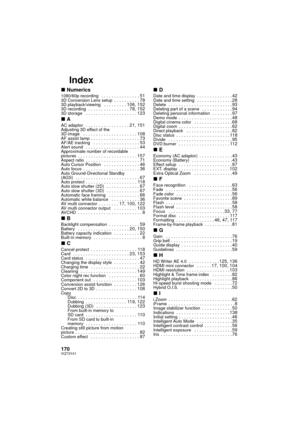 Page 170170VQT3Y41
Index
∫Numerics1080/60p recording   . . . . . . . . . . . . . . . 513D Conversion Lens setup  . . . . . . . . . . 783D playback/viewing   . . . . . . . . . 106, 1523D recording  . . . . . . . . . . . . . . . . 78, 1523D storage   . . . . . . . . . . . . . . . . . . . . 123
∫AAC adaptor  . . . . . . . . . . . . . . . . . 21, 151Adjusting 3D effect of the 
3D image   . . . . . . . . . . . . . . . . . . . . . 108AF assist lamp . . . . . . . . . . . . . . . . . . . 73AF/AE tracking   . . . . . . ....