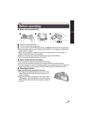 Page 2929VQT3Y41
∫Basic camera positioning
1 Hold the unit with both hands.
2 Put your hand through the grip belt.
3 It is convenient to use the Recording button icon  A when holding the unit at waist level.
≥ When recording, make sure your footing is stable and there is no danger of colliding with 
another person or object.
≥ When you are outdoors, record pictures with the sunlight behind you. If the subject is 
backlit, it will become dark in the recording.
≥ Keep your arms near your body and separate your...