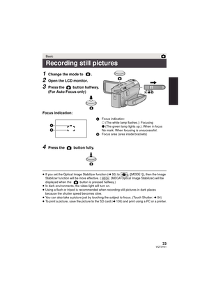 Page 3333VQT3Y41
1Change the mode to  .
2Open the LCD monitor.
3Press the   button halfway. 
(For Auto Focus only)
Focus indication:
4Press the   button fully.
≥ If you set the Optical Image Stabilizer function ( l50) to   ([MODE1]), then the Image 
Stabilizer function will be more effective. (  (MEGA Optical Image Stabilizer) will be 
displayed when the   button is pressed halfway.)
≥ In dark environments, the video light will turn on.
≥ Using a flash or tri pod is recommended when recording  still pictures in...