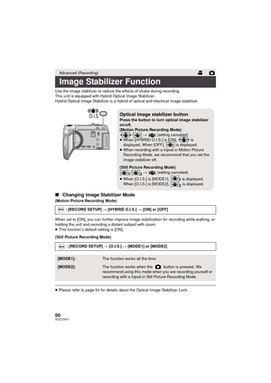 Page 5050VQT3Y41
Use the image stabilizer to reduce the effects of shake during recording.
This unit is equipped with Hybrid Optical Image Stabilizer.
Hybrid Optical Image Stabilizer is a hybrid of optical and electrical image stabilizer.
∫Changing Image Stabilizer Mode
(Motion Picture Recording Mode)
When set to [ON], you can further improve image stabilization for recording while walking, or 
holding the unit and recording a distant subject with zoom.
≥This function’s default setting is [ON].
(Still Picture...