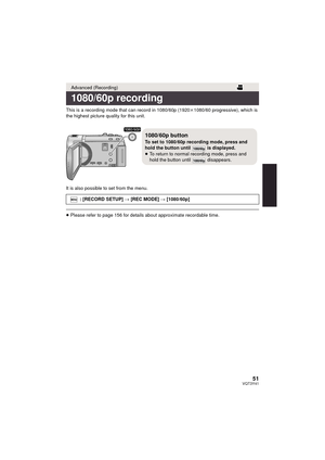 Page 5151VQT3Y41
This is a recording mode that can record in 1080/60p (1920k1080/60 progressive), which is 
the highest picture quality for this unit.
It is also possible to set from the menu.
≥ Please refer to page 156 for details about approximate recordable time.
Advanced (Recording)
1080/60p recording
: [RECORD SETUP]  # [REC MODE] # [1080/60p]
0Ò0Ñ0Ù0Ñ0Ð0×0Ñ1
1080/60p button
To set to 1080/60p recording mode, press and 
hold the button until   is displayed.
≥
To return to normal recording mode, press and...