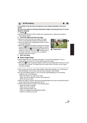 Page 5353VQT3Y41
It is possible to set the focus and exposure to the subject specified on the touch 
screen.
The focus and exposure will keep following the subject automatically even if it moves. 
(Dynamic tracking)
1Touch .≥When [FACE RECOG.] ( l63) is [ON] and a registered face is detected, the target is 
automatically locked.
2 Touch the object and lock the target.≥ When you touch the head of the object, the target 
frame on the head gets locked and tracking starts.
≥ Touch the object to be changed again...