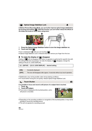 Page 5454VQT3Y41
In Motion Picture Recording Mode, you can further improve optical image stabilization 
by touching and holding  . With this function, you can further reduce the effects of 
the shake that tends to occur when using zoom.
1 Press the Optical Image Stabilizer button to turn the image stabilizer on.
2 Touch and hold  .
≥Icon is displayed in  A while you are touching  .
≥ Optical Image Stabilizer Lock is released when you remove your finger from the icon.
∫ To make the display of   disappear
Display...