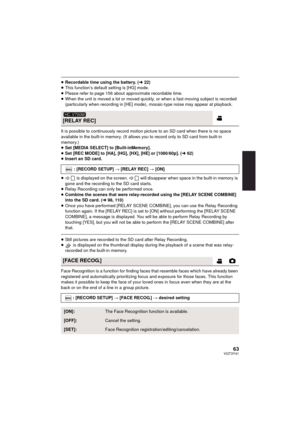 Page 6363VQT3Y41
≥Recordable time using the battery. ( l22)
≥ This function’s default setting is [HG] mode.
≥ Please refer to page 156 about approximate recordable time.
≥ When the unit is moved a lot or moved quickly, or when a fast-moving subject is recorded 
(particularly when recording in [HE] mode), mosaic-type noise may appear at playback.
It is possible to continuously record motion picture to an SD card when there is no space 
available in the built-in memory. (It allows you to record only to SD card...