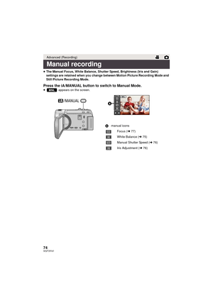 Page 7474VQT3Y41
≥The Manual Focus, White Balance, Shutter Speed, Brightness (Iris and Gain) 
settings are retained when you change between Motion Picture Recording Mode and 
Still Picture Recording Mode.
Press the iA/MANUAL button to switch to Manual Mode.≥  appears on the screen.
Advanced (Recording)
Manual recording
MNL
/MANUAL
Amanual icons
Focus ( l77)
White Balance ( l75)
Manual Shutter Speed ( l76)
Iris Adjustment ( l76)
FOCUS
WB
SHTR
IRIS

FOCUSWBSHTRIRIS
FOCUSWBSHTRIRIS
MNL...