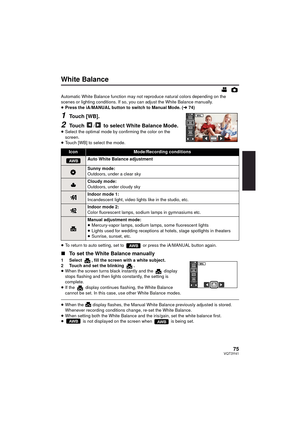 Page 7575VQT3Y41
White Balance
Automatic White Balance function may not reproduce natural colors depending on the 
scenes or lighting conditions. If so, you can adjust the White Balance manually.
≥Press the iA/MANUAL button to switch to Manual Mode. ( l74)
1Touch [WB].
2Touch / to select White Balance Mode.≥Select the optimal mode by confirming the color on the 
screen.
≥ Touch [WB] to select the mode.
≥ To return to auto setting, set to   or press the iA/MANUAL button again.
∫ To set the White Balance...