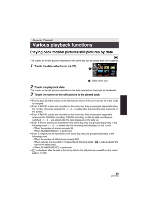 Page 8585VQT3Y41
Playing back motion pictures/still pictures by date
The scenes or the still pictures recorded on the same day can be played back in succession.
1Touch the date select icon. (l27)
2Touch the playback date.The scenes or the still pictures recorded on the date selected are displayed as thumbnails.
3Touch the scene or the still picture to be played back.
≥Playing back of all the scenes or the still pictures returns if the unit is turned off or the mode 
is changed.
≥ Even if AVCHD scenes are...