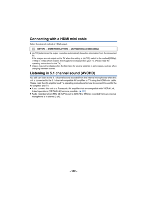 Page 102- 102 -
Connecting with a HDMI mini cable
Select the desired method of HDMI output.
≥[AUTO] determines the output resolution automatically based on information from the connected 
TV.
If the images are not output on the TV when the setting is [AUTO], switch to the method [1080p], 
[1080i] or [480p] which enables the images to be displayed on your TV. (Please read the 
operating instructions for the TV.)
≥ Images may not be displayed on the television for  several seconds in some cases, such as when...