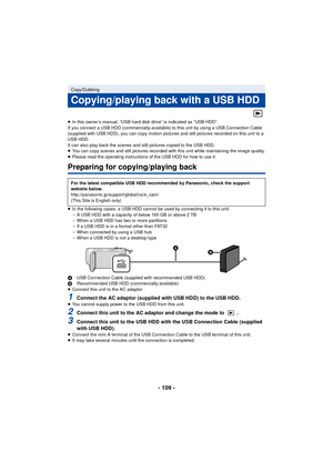 Page 109- 109 -
≥In this owner’s manual, “USB hard disk drive” is indicated as “USB HDD”.
If you connect a USB HDD (commercially-available) to this unit by using a USB Connection Cable 
(supplied with USB HDD), you can copy motion pictures and still pictures recorded on this unit to a 
USB HDD.
It can also play back the scenes and still pictures copied to the USB HDD.
≥ You can copy scenes and still pictures recorded with this unit while maintaining the image quality.
≥ Please read the operating instructions of...