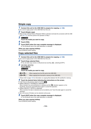 Page 112- 112 -
Simple copy
1Connect this unit to the USB HDD to prepare for copying. (l109)≥You cannot supply power to the USB HDD from this unit.
2Touch [Simple copy].≥When [Copy selected files] or [Playback HDD] is selected, terminate the connection with the USB 
HDD ( l11 3 ), and then perform the operation of Step 1.
3Touch the media you want to copy.
4Touch [YES].
5Touch [EXIT] when the copy complete message is displayed.≥The thumbnail view of the copy destination is indicated.
When you stop copying...