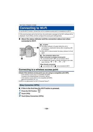 Page 128- 128 -
To use the Wi-Fi function, connect this unit to a wireless access point or smartphone via Wi-Fi.
∫About the status indicator and the connection status icon when 
connected to Wi-Fi
Connecting to a wireless access point
Check if the wireless access point you are using is compatible with WPS.jIf the wireless access point is compatible with WPS:
Proceed to the following [Easy Connection (WPS)]
j If the wireless access point is not compatible with WPS:
[Manual Connection] ( l130 )
≥ WPS is an...