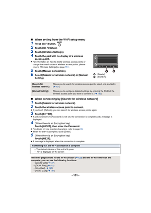 Page 131- 131 -
∫
When setting from the Wi-Fi setup menu
1Press Wi-Fi button. 
2Touch [Wi-Fi Setup].
3Touch [Wireless Settings].
4Touch the part with no display of a wireless 
access point.
≥For information on how to delete wireless access points or 
change the search order of wireless access points, please 
refer to [Wireless Settings] on page 151 .
5Touch [Manual Connection].
6Select [Search for wireless network] or [Manual 
Setting].
∫When connecting by [Search for wireless network]
1Touch [Search for...