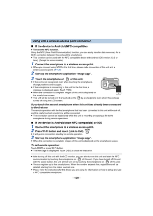 Page 139- 139 -
∫
If the device is Android (NFC-compatible)
≥Turn on the NFC function.
Using the NFC (Near Field Communication) function, you can easily transfer data necessary for a 
Wi-Fi connection between this unit and the smartphone.
≥ This function can be used with the NFC compatible device with Android (OS version 2.3.3 or 
later). (Except for some models)
1Connect the smartphone to a wireless access point.≥When you connect using NFC for the first time,  please make connection of this unit and a 
wireless...