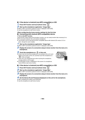 Page 148- 148 -
∫
If the device is Android (n on-NFC-compatible) or iOS
1Press Wi-Fi button and touch [Home Cam]. 
2Start up the smartphone application “Image App”.≥When a Wi-Fi connection guidance sc reen is displayed, select [NO].
≥ Use the smartphone to start home monitor.
When configuring the home monitor settings for the first time
∫ Connecting with Android (NFC-compatible) device
≥Turn on the NFC function.
Using the NFC (Near Field Communication) function, you can easily transfer data necessary for a...