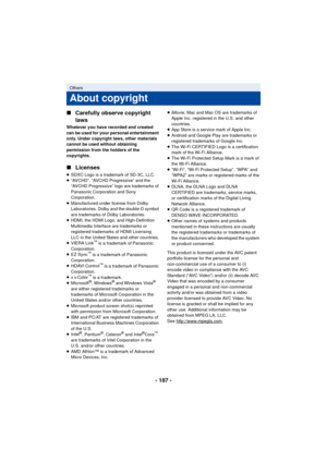 Page 187- 187 -
∫
Carefully observe copyright 
laws
Whatever you have recorded and created 
can be used for your personal entertainment 
only. Under copyright laws, other materials 
cannot be used without obtaining 
permission from the holders of the 
copyrights.
∫Licenses
≥SDXC Logo is a trademark of SD-3C, LLC.
≥ “AVCHD”, “AVCHD Progressive” and the 
“AVCHD Progressive” logo are trademarks of 
Panasonic Corporation and Sony 
Corporation.
≥ Manufactured under license from Dolby 
Laboratories. Dolby and the...