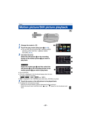 Page 27- 27 -
1Change the mode to  .
2Touch the play mode select icon A (l17).≥ You can also set by touching  , selecting [VIDEO 
SETUP] or [PICT. SETUP]  # [MEDIA, VIDEO/
PICTURE]. ( l30)
3/
Select the still picture  B or the recording 
format of the motion picture  C
 you wish to 
play back.
Select the media type  D and then select the 
still picture  B or the recording format of the 
motion picture  C you wish to play back.
≥Touch [ENTER].
≥ The icon is displayed in the thumbnail display when the item 
for...