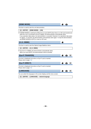 Page 39- 39 -
This item is used to start the unit demonstration.
≥If [DEMO MODE] is switched to [ON] and you touch [EXIT] when there is no SD card inserted and 
while this unit is connected to the AC adapt or, the demonstration automatically starts.
If any operation takes place, the demonstration is canceled. However if no operations take place 
for approx. 10 minutes, the demonstration automatically starts again. To stop the demonstration, 
set [DEMO MODE] to [OFF] or insert an SD card.
This item is used to...