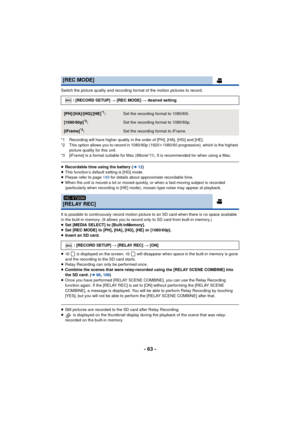 Page 63- 63 -
Switch the picture quality and recording format of the motion pictures to record.
*1 Recording will have higher quality in the order of [PH], [HA], [HG] and [HE].
*2 This option allows you to record in 1080/60p (1920k1080/60 progressive), which is the highest 
picture quality for this unit.
*3 [iFrame] is a format suitable for Mac (iMovie’11). It is recommended for when using a Mac.
≥ Recordable time using the battery ( l12)
≥ This function’s default setting is [HG] mode.
≥ Please refer to page...