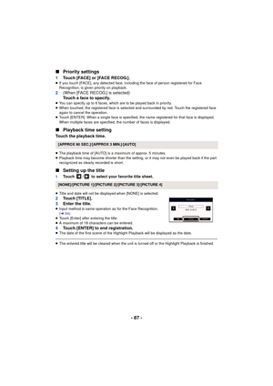 Page 87- 87 -
∫
Priority settings
1 Touch [FACE] or [FACE RECOG.].≥If you touch [FACE], any detected face, including the face of person registered for Face 
Recognition, is given priority on playback.
2 (When [FACE RECOG.] is selected)
Touch a face to specify.
≥You can specify up to 6 faces, which are to be played back in priority.
≥ When touched, the registered face is selected and surrounded by red. Touch the registered face 
again to cancel the operation.
≥ Touch [ENTER]. When a single face is specified, the...