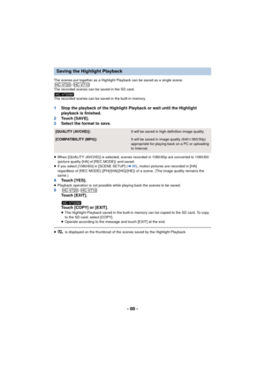 Page 88- 88 -
The scenes put together as a Highlight Playback can be saved as a single scene./
The recorded scenes can be saved in the SD card.
The recorded scenes can be saved in the built-in memory.
1 Stop the playback of the Highlight Playback or wait until the Highlight 
playback is finished.
2 To u c h  [ S AV E ] .
3 Select the format to save.
≥When [QUALITY (AVCHD)] is selected, scenes recorded in 1080/60p are converted to 1080/60i 
(picture quality [HA] of [REC MODE]) and saved.
≥ If you select...