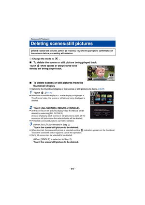 Page 91- 91 -
¬Change the mode to  .
∫ To delete the scene or still picture being played back
Touch   while scenes or still pictures to be 
deleted are being played back.
∫To delete scenes or still pictures from the 
thumbnail display
≥Switch to the thumbnail display of the scenes or still pictures to delete. ( l27)
1To u c h  .  (l17)≥When the thumbnail display is 1 scene display or Highlight & 
Time Frame Index, the scene or still picture being displayed is 
deleted.
2Touch [ALL SCENES], [MULTI] or...