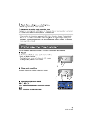 Page 1919(ENG) SQT0650
2Touch the recording mode switching icon.≥Refer to page 19 for touch screen operation.
To display the recording mode switching iconDisplay of the recording mode switching icon will disappear when no touch operation is performed 
for a specific period of time. To display it again, touch the screen.
≥If the recording start/stop button is pressed in Still Picture  Recording Mode or Playback Mode, 
this unit will be switched to Motion Picture Recording Mode. During motion picture/still...