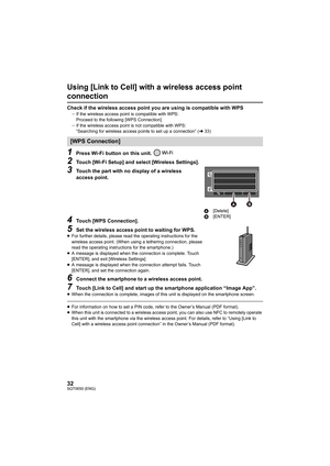 Page 3232SQT0650 (ENG)
Using [Link to Cell] with a wireless access point 
connection
Check if the wireless access point you are using is compatible with WPSjIf the wireless access poin t is compatible with WPS:
Proceed to the following [WPS Connection]
j If the wireless access point is not compatible with WPS:
“Searching for wireless access points to set up a connection” ( l33)
1Press Wi-Fi button on this unit. 
2Touch [Wi-Fi Setup] and select [Wireless Settings].
3Touch the part with no display of a wireless...